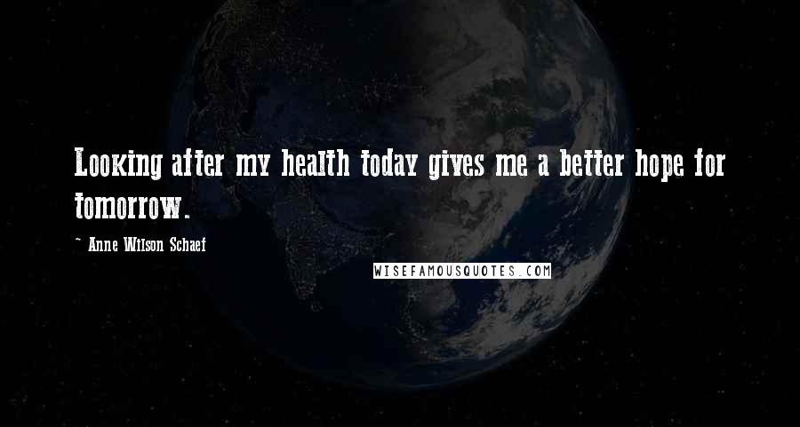 Anne Wilson Schaef Quotes: Looking after my health today gives me a better hope for tomorrow.