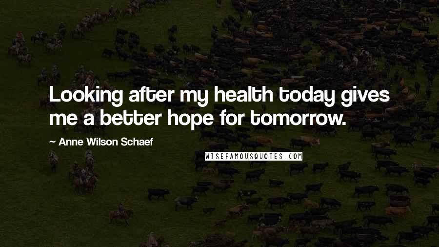 Anne Wilson Schaef Quotes: Looking after my health today gives me a better hope for tomorrow.
