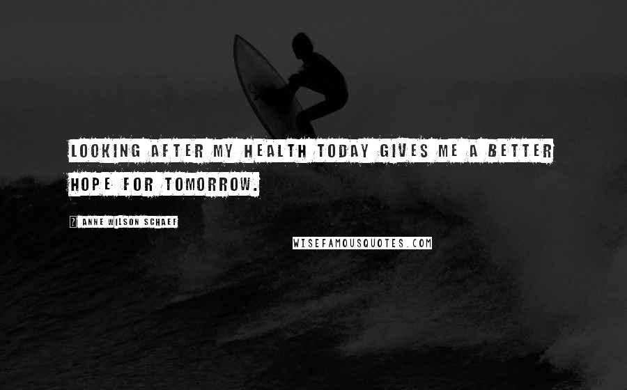 Anne Wilson Schaef Quotes: Looking after my health today gives me a better hope for tomorrow.