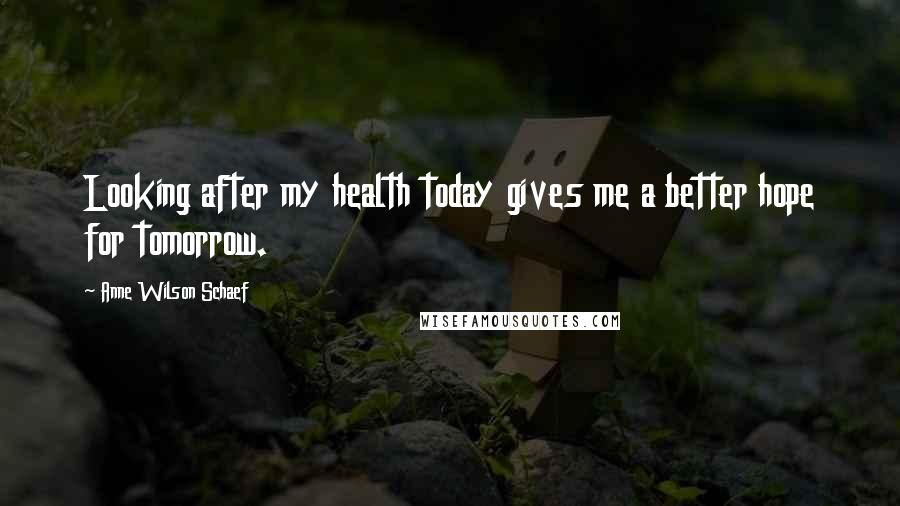 Anne Wilson Schaef Quotes: Looking after my health today gives me a better hope for tomorrow.