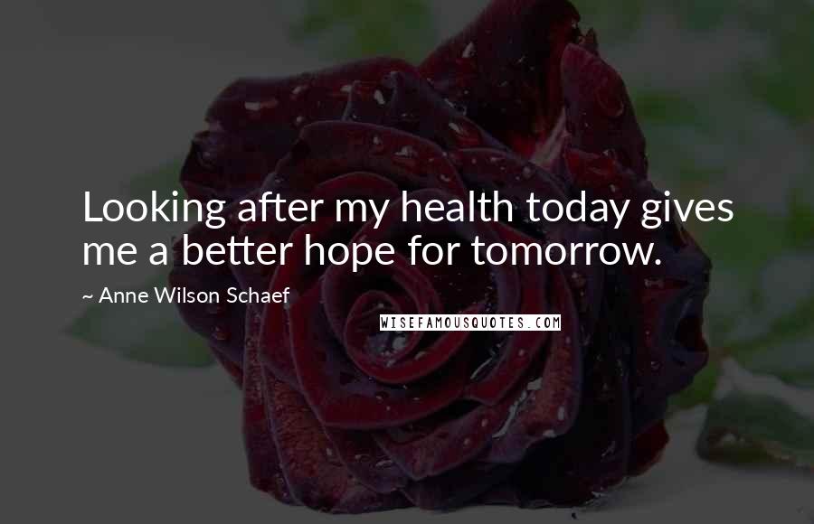 Anne Wilson Schaef Quotes: Looking after my health today gives me a better hope for tomorrow.
