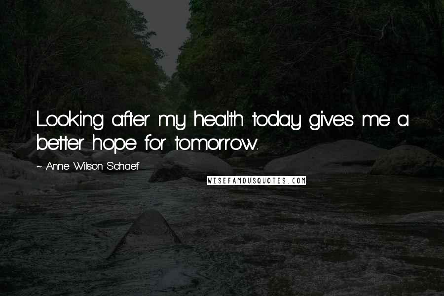 Anne Wilson Schaef Quotes: Looking after my health today gives me a better hope for tomorrow.