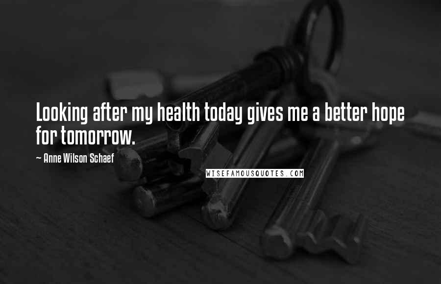 Anne Wilson Schaef Quotes: Looking after my health today gives me a better hope for tomorrow.