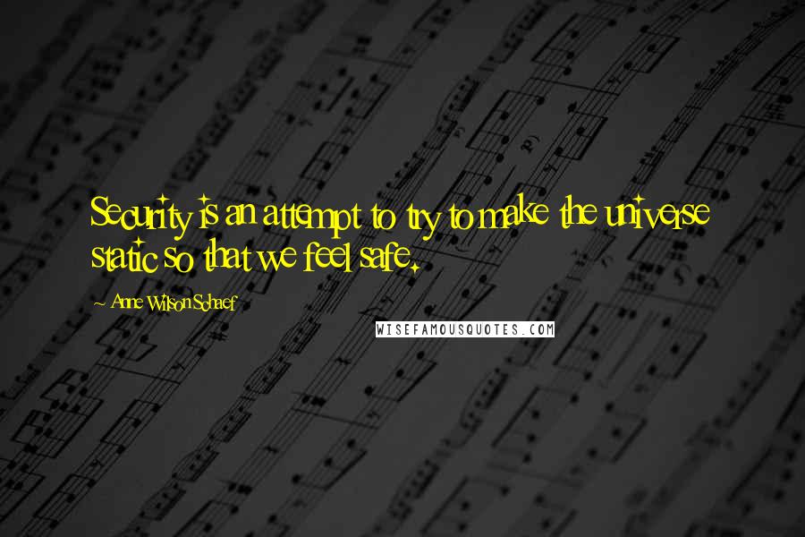 Anne Wilson Schaef Quotes: Security is an attempt to try to make the universe static so that we feel safe.