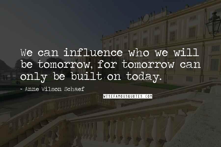 Anne Wilson Schaef Quotes: We can influence who we will be tomorrow, for tomorrow can only be built on today.