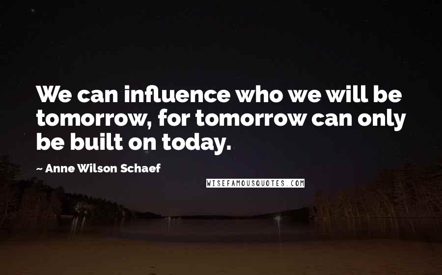 Anne Wilson Schaef Quotes: We can influence who we will be tomorrow, for tomorrow can only be built on today.