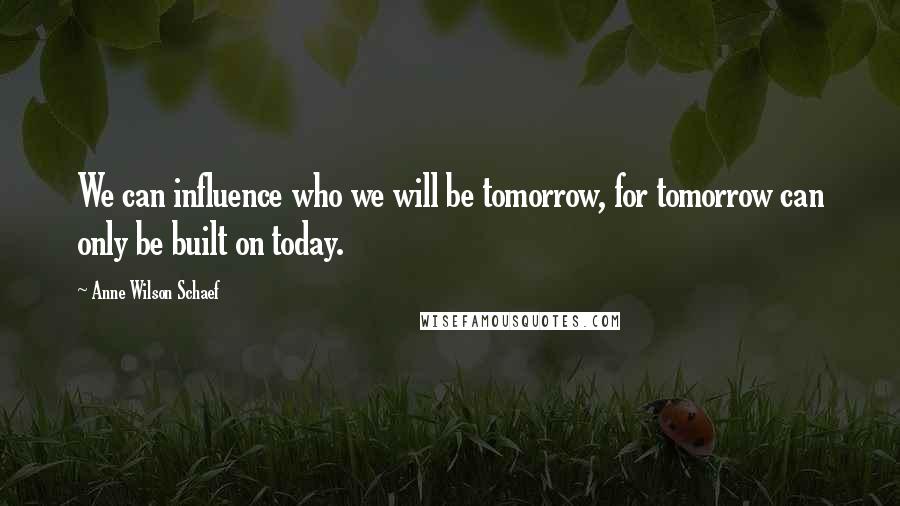 Anne Wilson Schaef Quotes: We can influence who we will be tomorrow, for tomorrow can only be built on today.