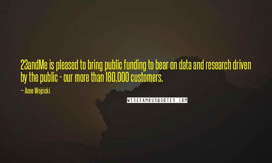 Anne Wojcicki Quotes: 23andMe is pleased to bring public funding to bear on data and research driven by the public - our more than 180,000 customers.
