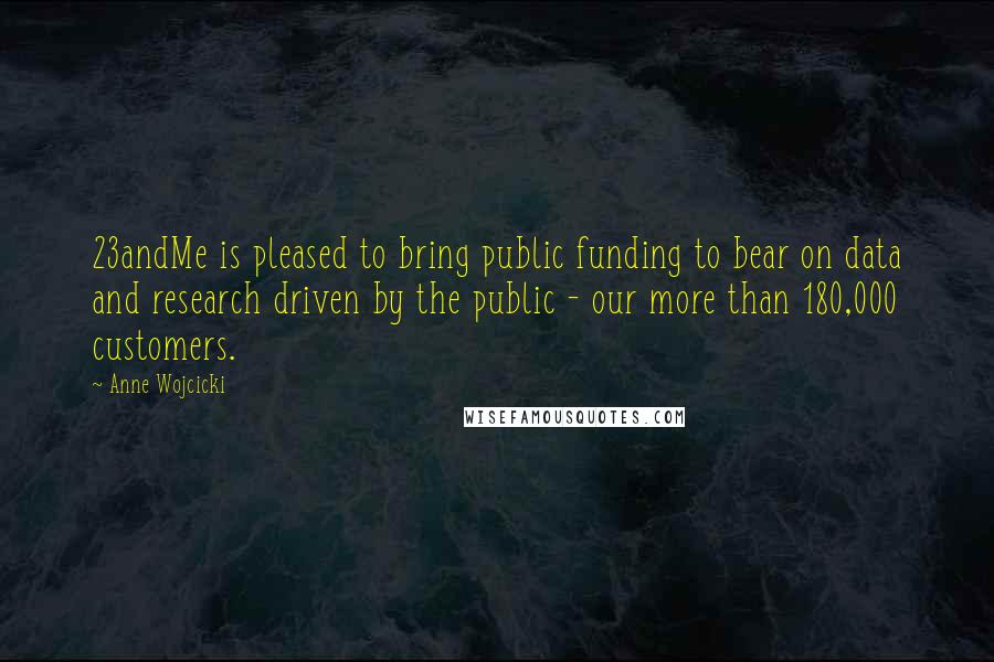 Anne Wojcicki Quotes: 23andMe is pleased to bring public funding to bear on data and research driven by the public - our more than 180,000 customers.