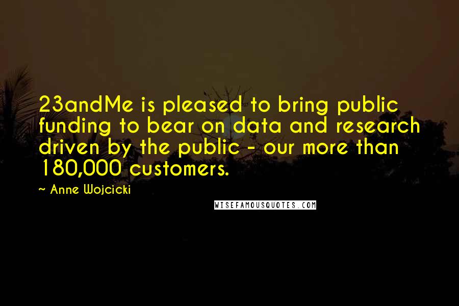 Anne Wojcicki Quotes: 23andMe is pleased to bring public funding to bear on data and research driven by the public - our more than 180,000 customers.