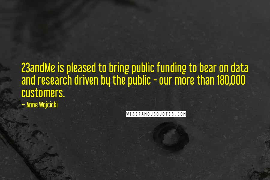 Anne Wojcicki Quotes: 23andMe is pleased to bring public funding to bear on data and research driven by the public - our more than 180,000 customers.