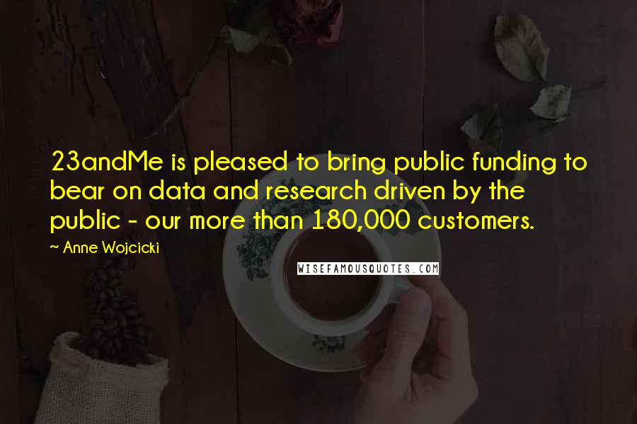 Anne Wojcicki Quotes: 23andMe is pleased to bring public funding to bear on data and research driven by the public - our more than 180,000 customers.