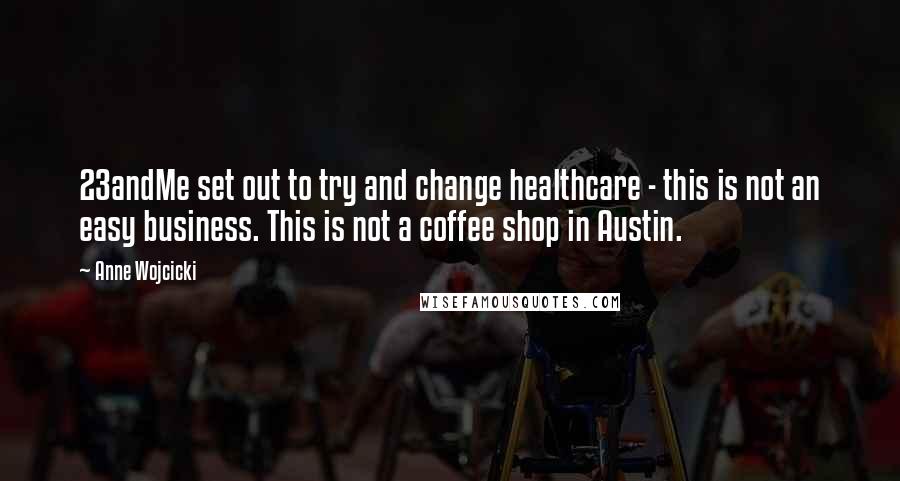 Anne Wojcicki Quotes: 23andMe set out to try and change healthcare - this is not an easy business. This is not a coffee shop in Austin.