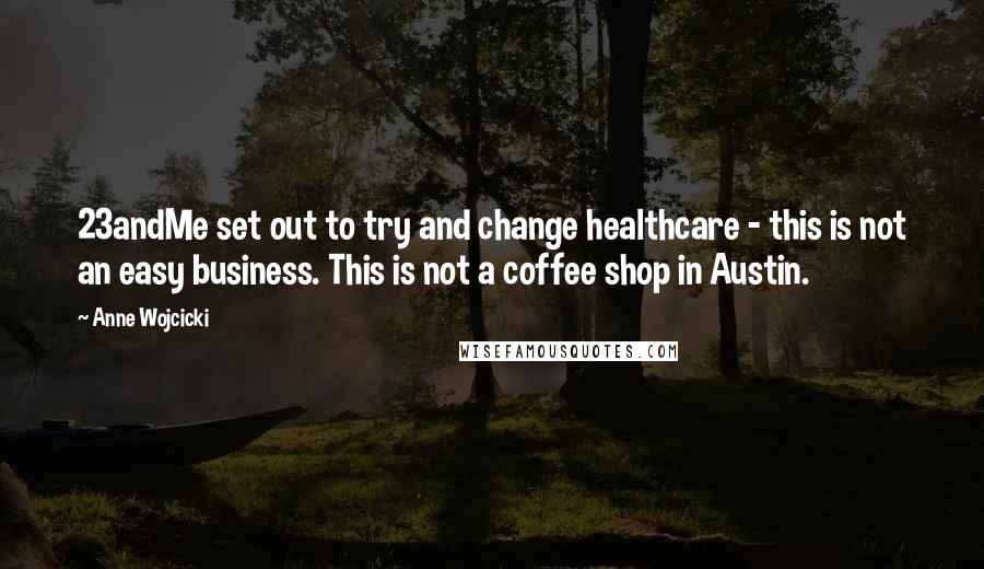 Anne Wojcicki Quotes: 23andMe set out to try and change healthcare - this is not an easy business. This is not a coffee shop in Austin.