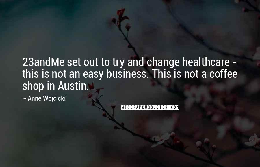 Anne Wojcicki Quotes: 23andMe set out to try and change healthcare - this is not an easy business. This is not a coffee shop in Austin.