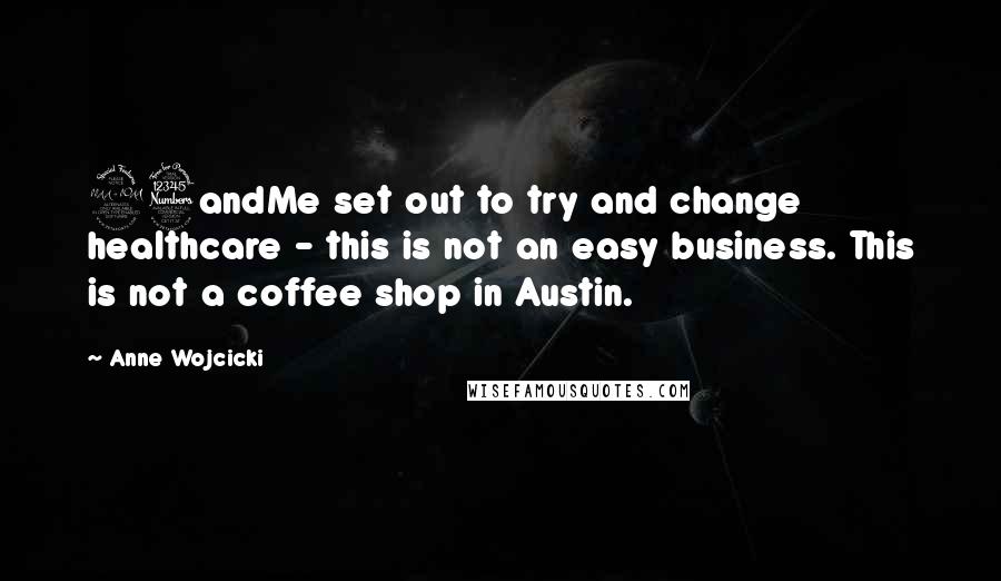 Anne Wojcicki Quotes: 23andMe set out to try and change healthcare - this is not an easy business. This is not a coffee shop in Austin.