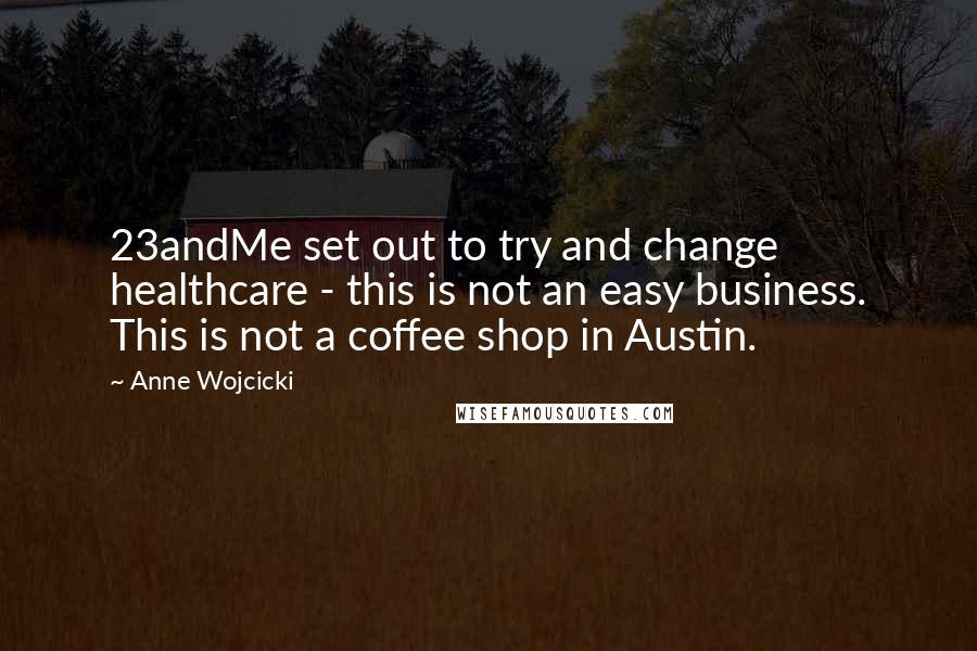 Anne Wojcicki Quotes: 23andMe set out to try and change healthcare - this is not an easy business. This is not a coffee shop in Austin.