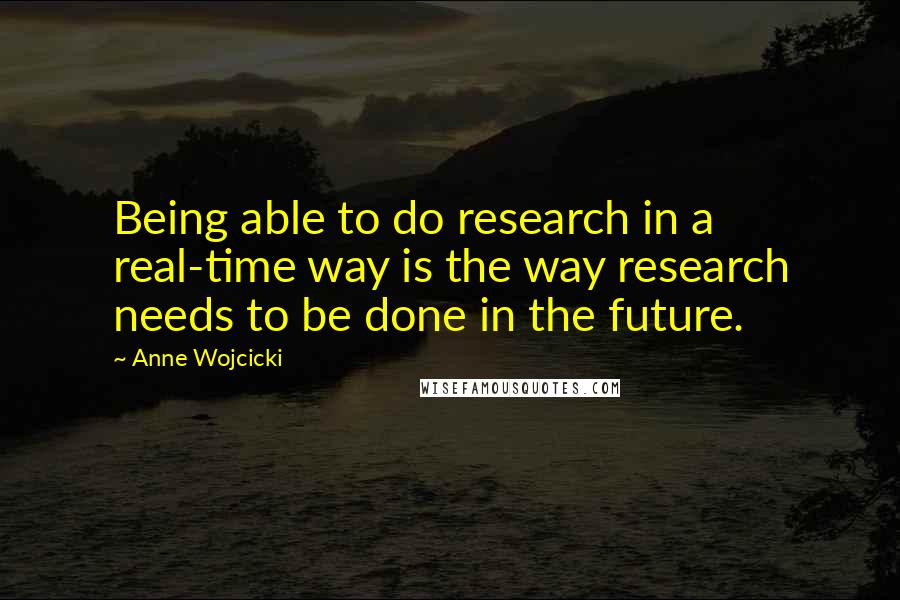 Anne Wojcicki Quotes: Being able to do research in a real-time way is the way research needs to be done in the future.