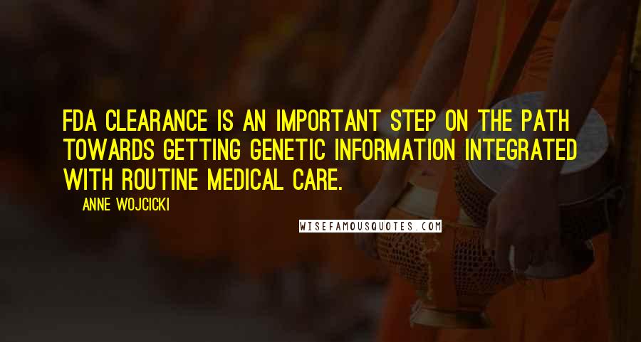 Anne Wojcicki Quotes: FDA clearance is an important step on the path towards getting genetic information integrated with routine medical care.