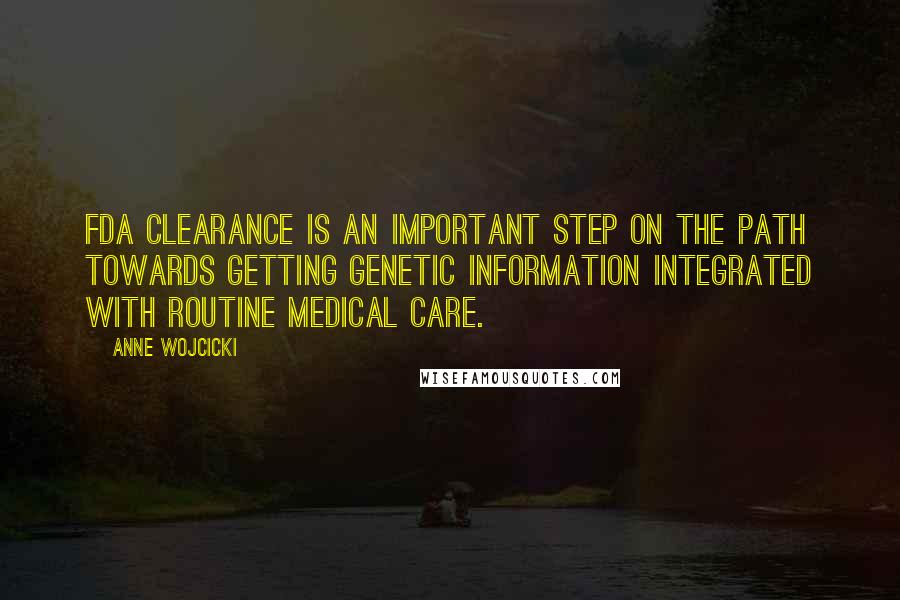 Anne Wojcicki Quotes: FDA clearance is an important step on the path towards getting genetic information integrated with routine medical care.