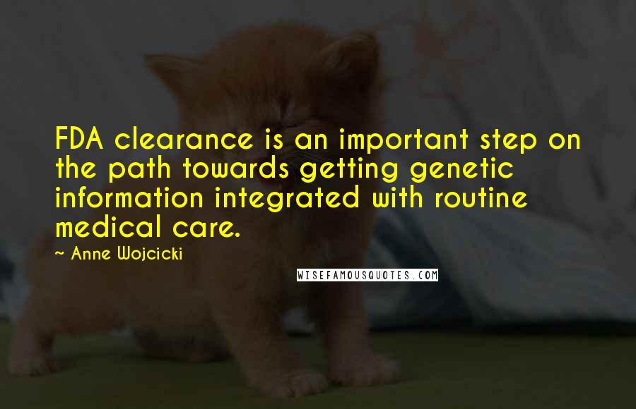 Anne Wojcicki Quotes: FDA clearance is an important step on the path towards getting genetic information integrated with routine medical care.