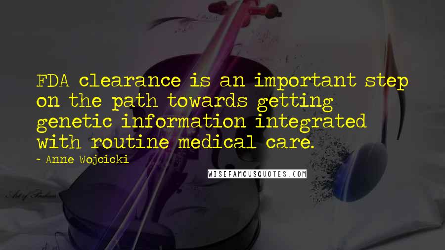 Anne Wojcicki Quotes: FDA clearance is an important step on the path towards getting genetic information integrated with routine medical care.