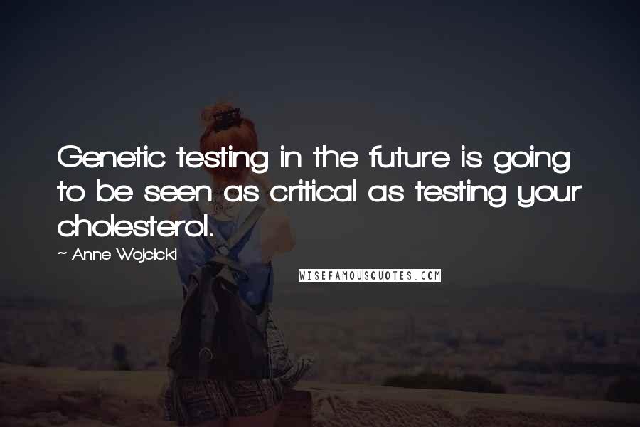 Anne Wojcicki Quotes: Genetic testing in the future is going to be seen as critical as testing your cholesterol.