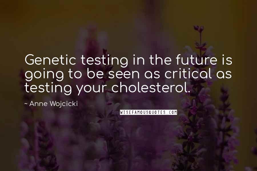 Anne Wojcicki Quotes: Genetic testing in the future is going to be seen as critical as testing your cholesterol.