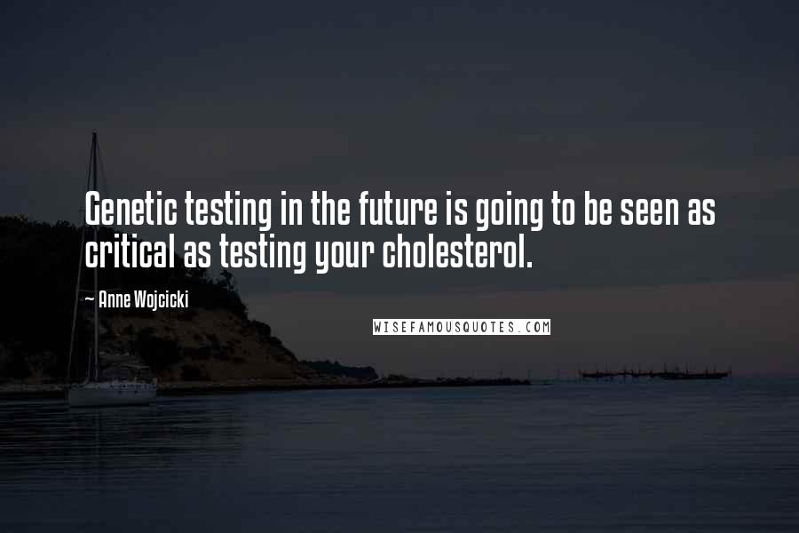 Anne Wojcicki Quotes: Genetic testing in the future is going to be seen as critical as testing your cholesterol.