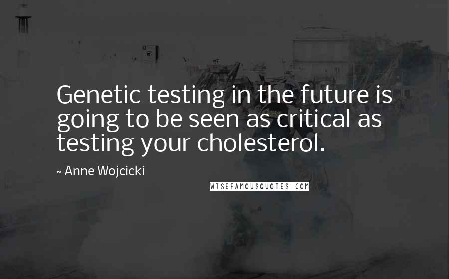 Anne Wojcicki Quotes: Genetic testing in the future is going to be seen as critical as testing your cholesterol.