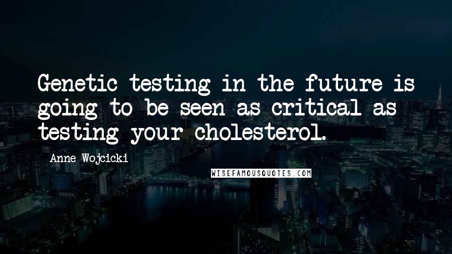 Anne Wojcicki Quotes: Genetic testing in the future is going to be seen as critical as testing your cholesterol.