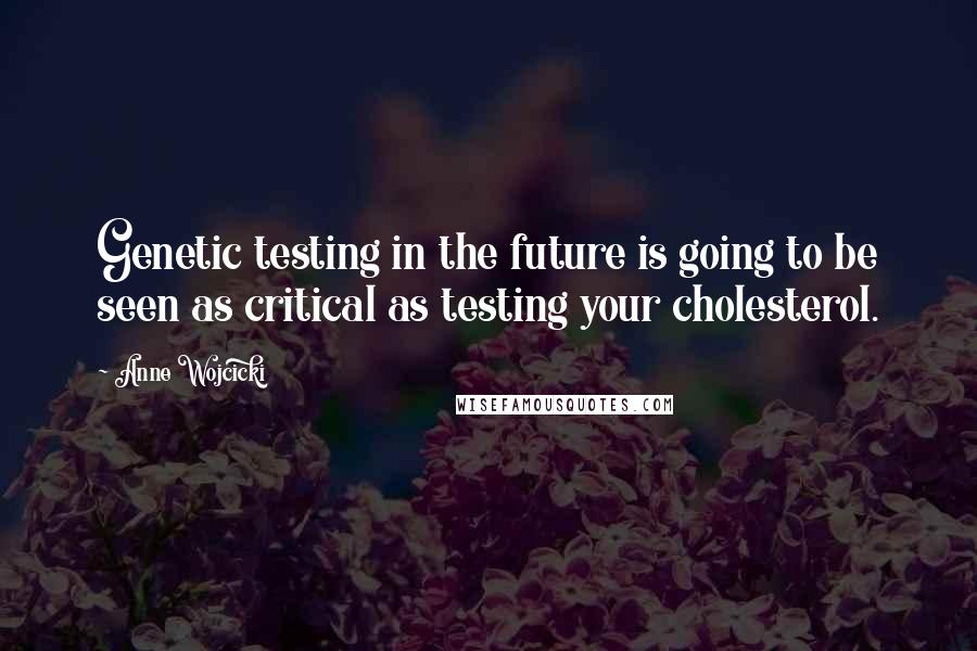 Anne Wojcicki Quotes: Genetic testing in the future is going to be seen as critical as testing your cholesterol.