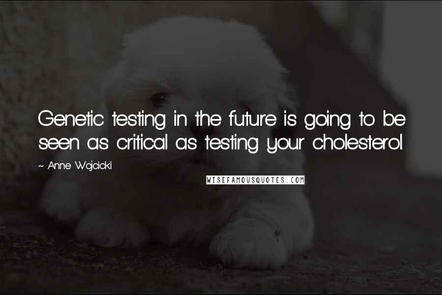 Anne Wojcicki Quotes: Genetic testing in the future is going to be seen as critical as testing your cholesterol.