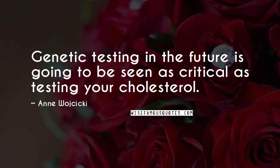Anne Wojcicki Quotes: Genetic testing in the future is going to be seen as critical as testing your cholesterol.