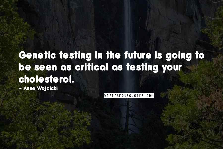 Anne Wojcicki Quotes: Genetic testing in the future is going to be seen as critical as testing your cholesterol.