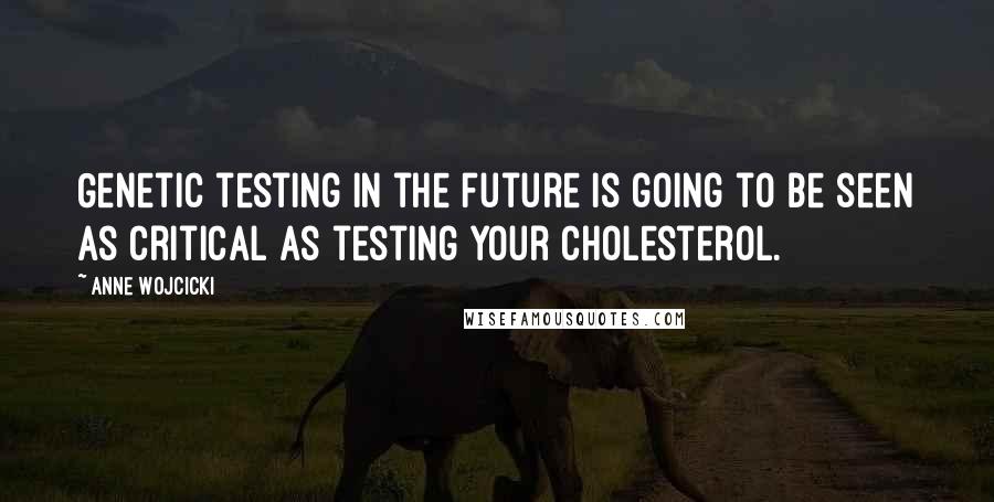 Anne Wojcicki Quotes: Genetic testing in the future is going to be seen as critical as testing your cholesterol.