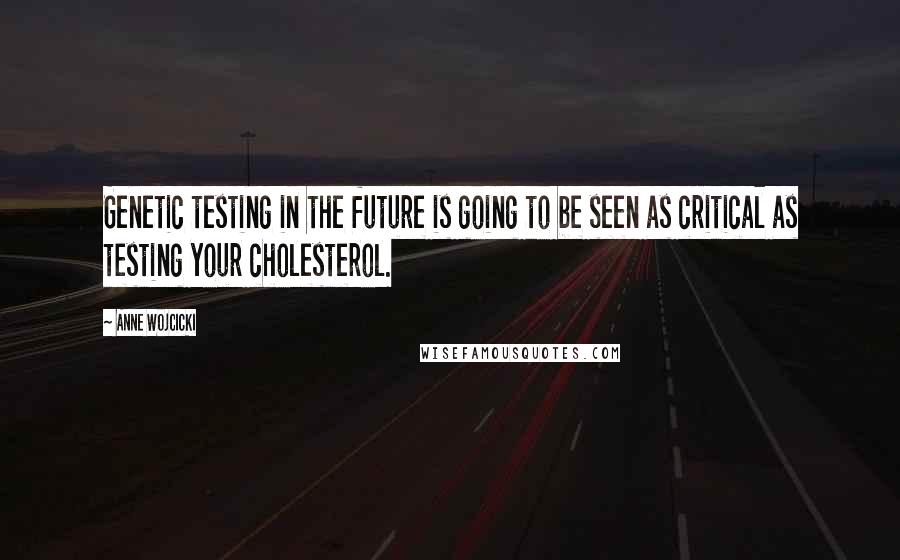 Anne Wojcicki Quotes: Genetic testing in the future is going to be seen as critical as testing your cholesterol.