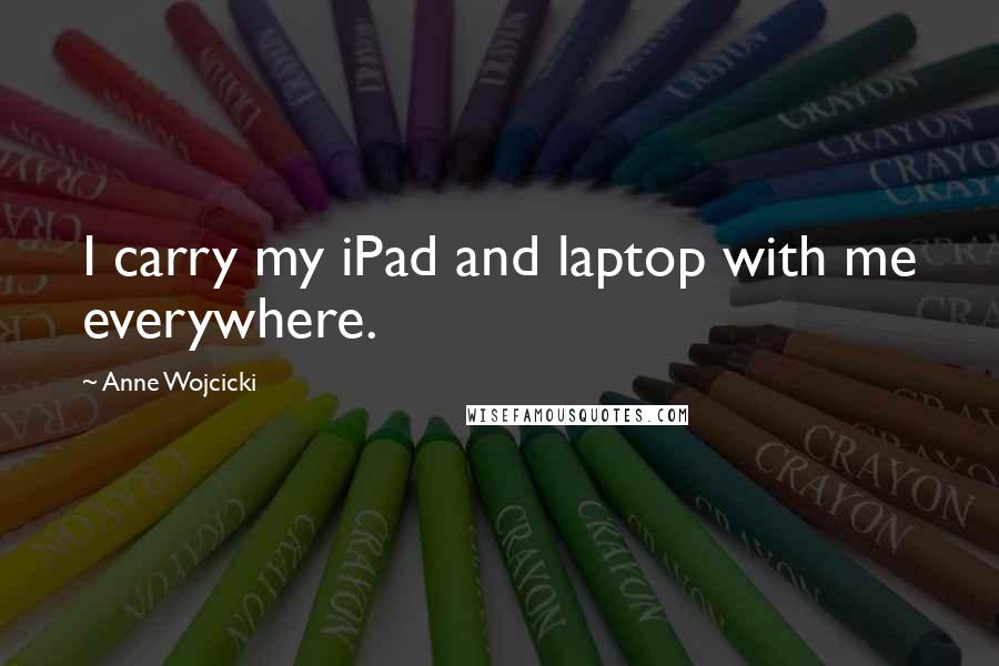 Anne Wojcicki Quotes: I carry my iPad and laptop with me everywhere.