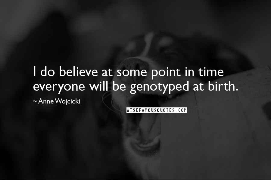 Anne Wojcicki Quotes: I do believe at some point in time everyone will be genotyped at birth.