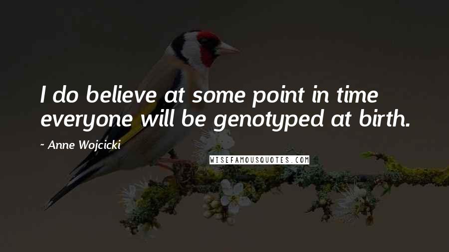 Anne Wojcicki Quotes: I do believe at some point in time everyone will be genotyped at birth.