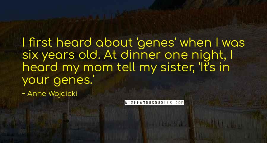 Anne Wojcicki Quotes: I first heard about 'genes' when I was six years old. At dinner one night, I heard my mom tell my sister, 'It's in your genes.'