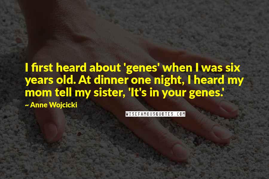 Anne Wojcicki Quotes: I first heard about 'genes' when I was six years old. At dinner one night, I heard my mom tell my sister, 'It's in your genes.'