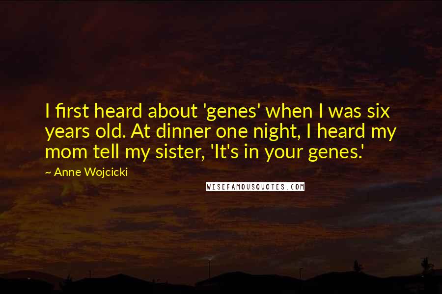 Anne Wojcicki Quotes: I first heard about 'genes' when I was six years old. At dinner one night, I heard my mom tell my sister, 'It's in your genes.'