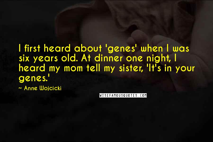 Anne Wojcicki Quotes: I first heard about 'genes' when I was six years old. At dinner one night, I heard my mom tell my sister, 'It's in your genes.'