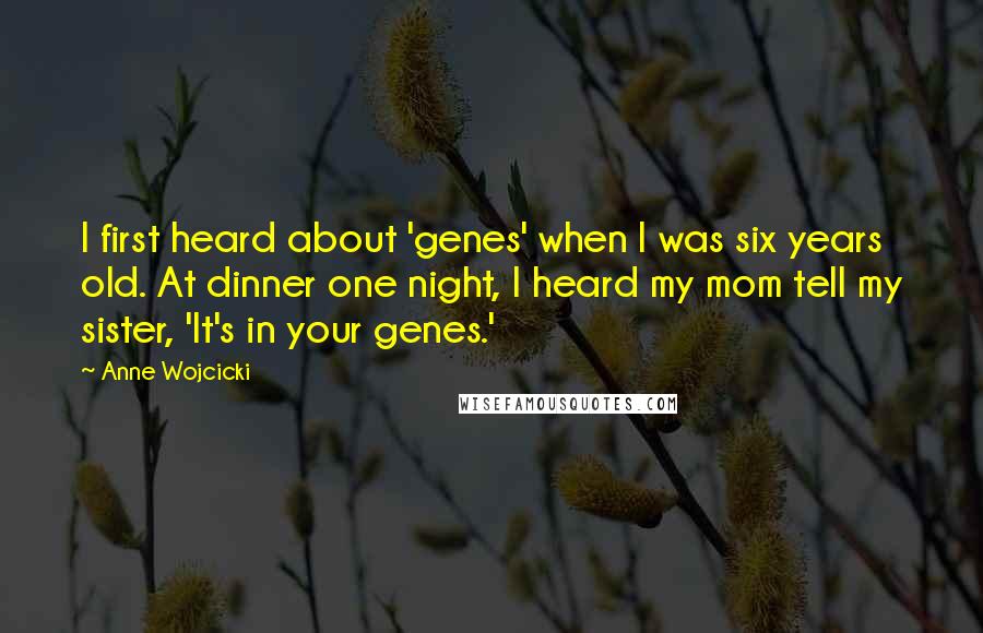 Anne Wojcicki Quotes: I first heard about 'genes' when I was six years old. At dinner one night, I heard my mom tell my sister, 'It's in your genes.'