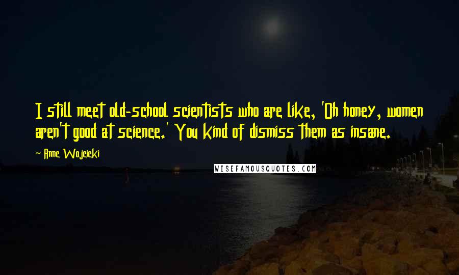 Anne Wojcicki Quotes: I still meet old-school scientists who are like, 'Oh honey, women aren't good at science.' You kind of dismiss them as insane.