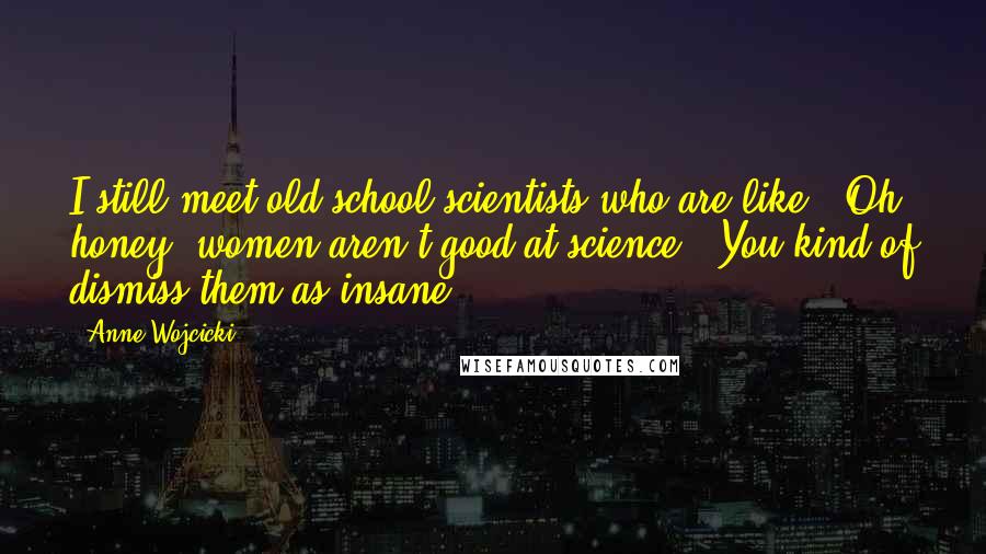 Anne Wojcicki Quotes: I still meet old-school scientists who are like, 'Oh honey, women aren't good at science.' You kind of dismiss them as insane.