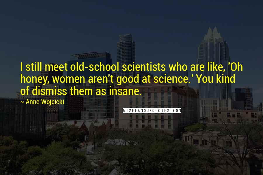 Anne Wojcicki Quotes: I still meet old-school scientists who are like, 'Oh honey, women aren't good at science.' You kind of dismiss them as insane.