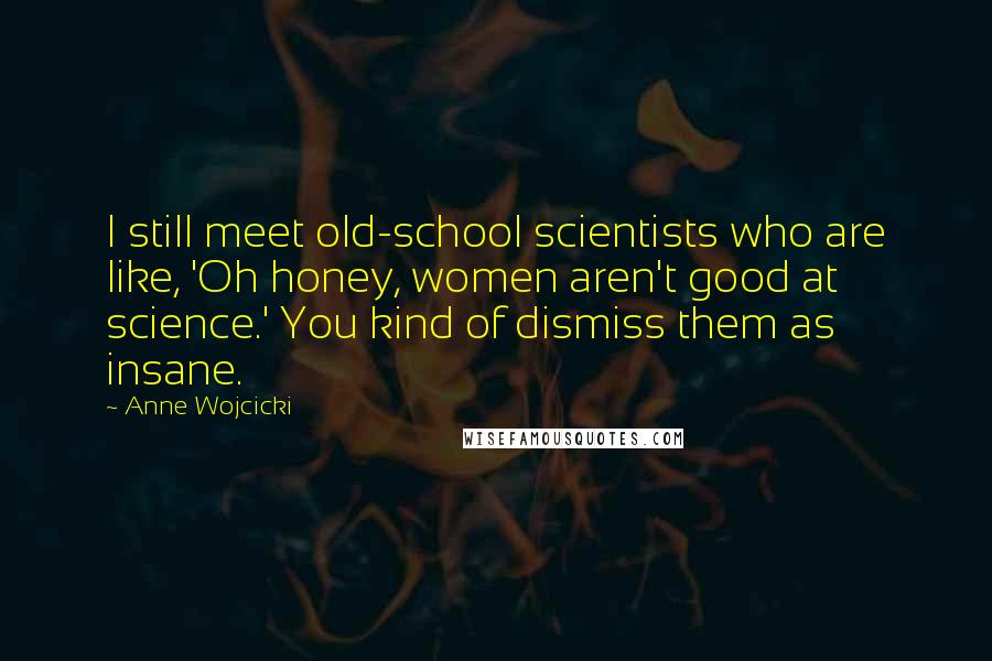 Anne Wojcicki Quotes: I still meet old-school scientists who are like, 'Oh honey, women aren't good at science.' You kind of dismiss them as insane.