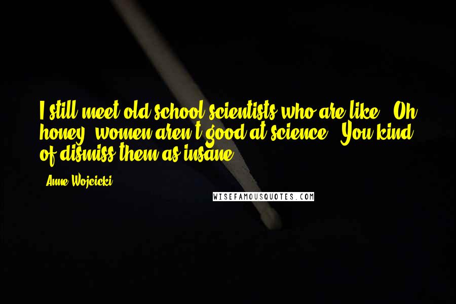 Anne Wojcicki Quotes: I still meet old-school scientists who are like, 'Oh honey, women aren't good at science.' You kind of dismiss them as insane.